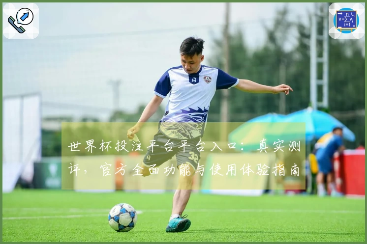 世界杯投注平台平台入口:真实测评,官方全面功能与使用体验指南