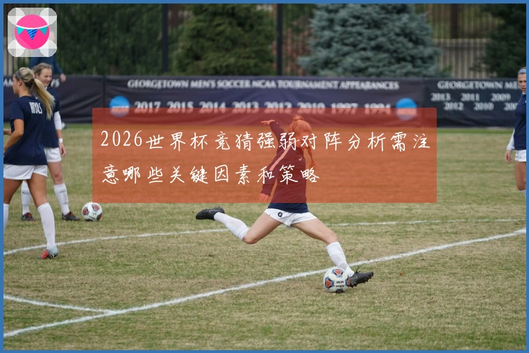 2026世界杯竞猜强弱对阵分析需注意哪些关键因素和策略