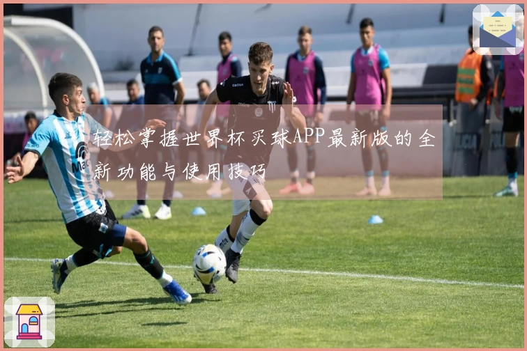 轻松掌握世界杯买球APP最新版的全新功能与使用技巧