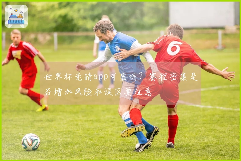 世界杯竞猜app可靠吗？赛程密集是否增加风险和误区要注意