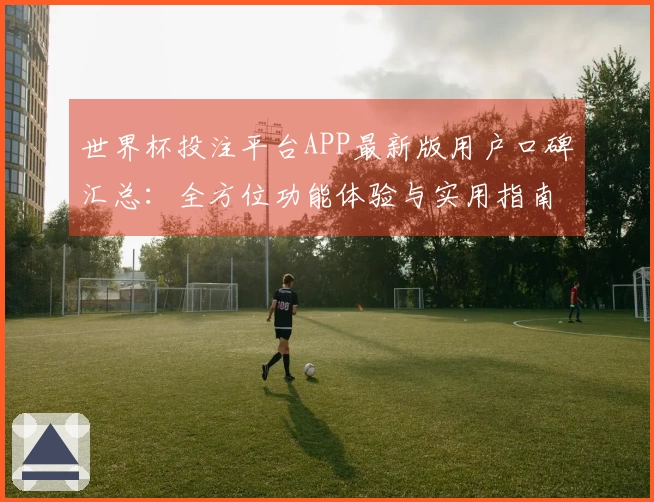 世界杯投注平台APP最新版用户口碑汇总：全方位功能体验与实用指南