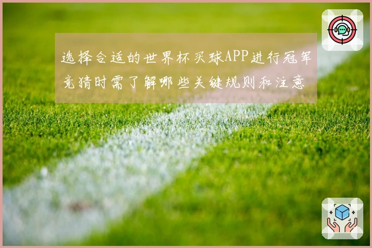选择合适的世界杯买球APP进行冠军竞猜时需了解哪些关键规则和注意事项