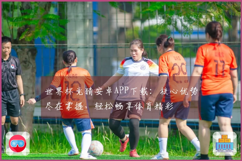 世界杯竞猜安卓APP下载：核心优势尽在掌握，轻松畅享体育精彩