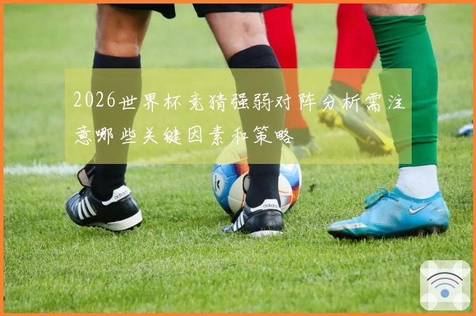 2026世界杯竞猜强弱对阵分析需注意哪些关键因素和策略