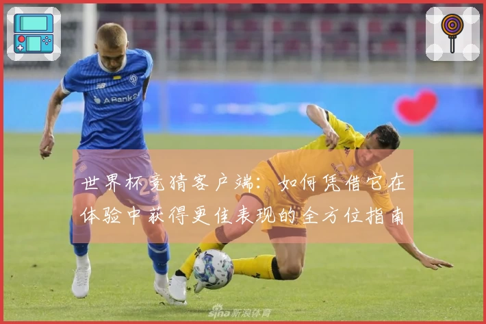 世界杯竞猜客户端：如何凭借它在体验中获得更佳表现的全方位指南