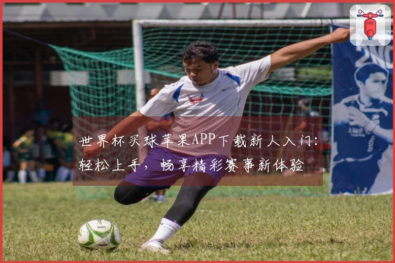世界杯买球苹果APP下载新人入门：轻松上手，畅享精彩赛事新体验