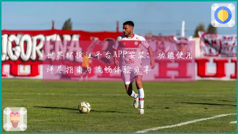 世界杯投注平台APP安装：功能使用详尽指南与流畅体验分享