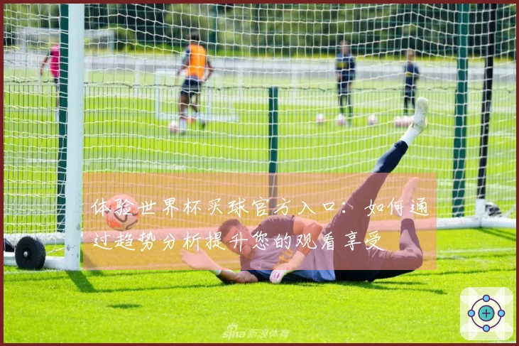 体验世界杯买球官方入口：如何通过趋势分析提升您的观看享受