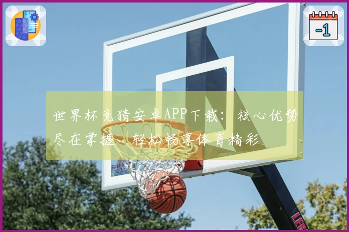 世界杯竞猜安卓APP下载：核心优势尽在掌握，轻松畅享体育精彩