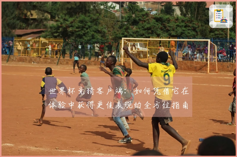 世界杯竞猜客户端：如何凭借它在体验中获得更佳表现的全方位指南