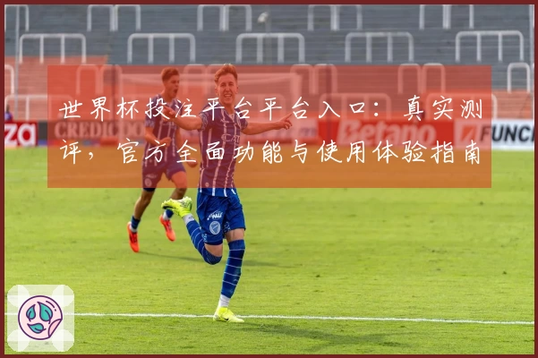 世界杯投注平台平台入口：真实测评，官方全面功能与使用体验指南