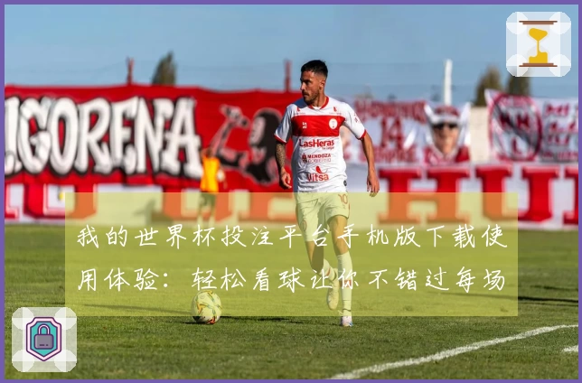 我的世界杯投注平台手机版下载使用体验：轻松看球让你不错过每场精彩对决