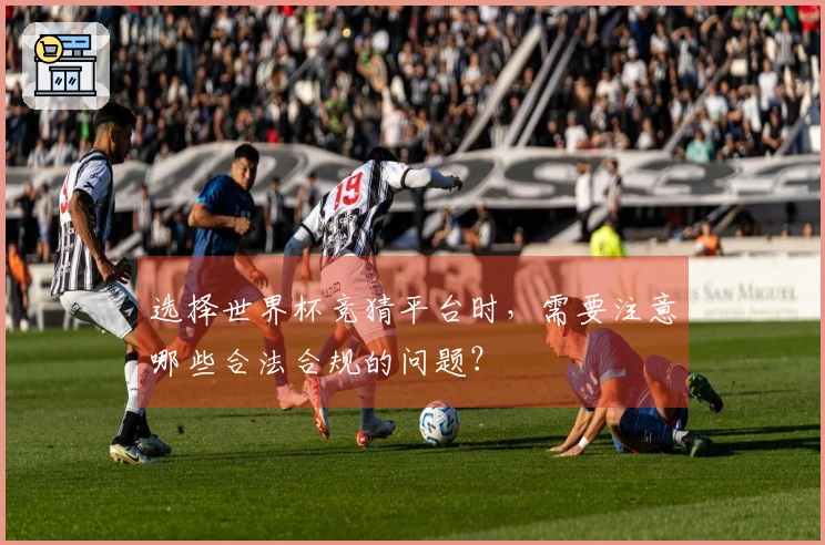 选择世界杯竞猜平台时，需要注意哪些合法合规的问题？