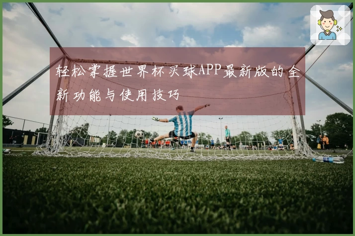 轻松掌握世界杯买球APP最新版的全新功能与使用技巧