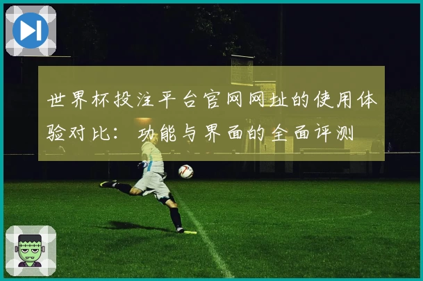 世界杯投注平台官网网址的使用体验对比：功能与界面的全面评测