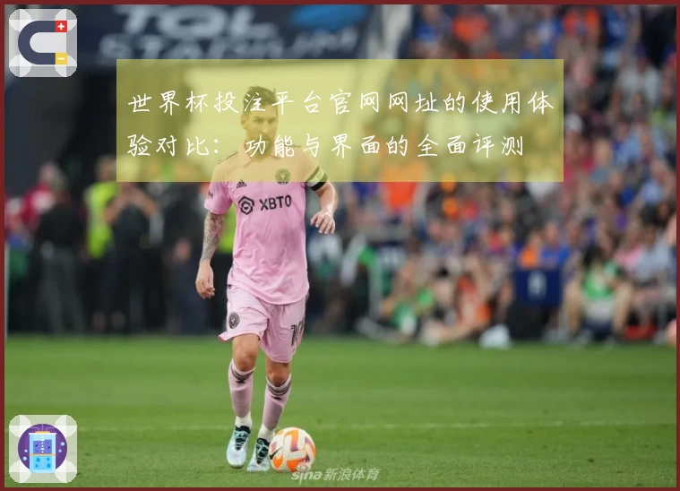 世界杯投注平台官网网址的使用体验对比：功能与界面的全面评测