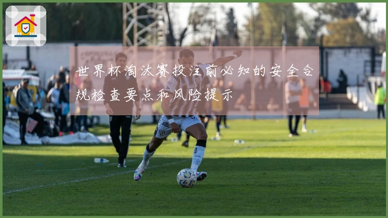 世界杯淘汰赛投注前必知的安全合规检查要点和风险提示